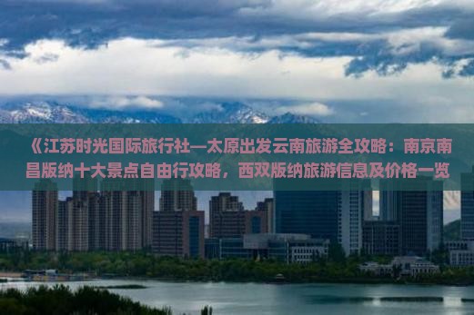 《江苏时光国际旅行社—太原出发云南旅游全攻略：南京南昌版纳十大景点自由行攻略，西双版纳旅游信息及价格一览》