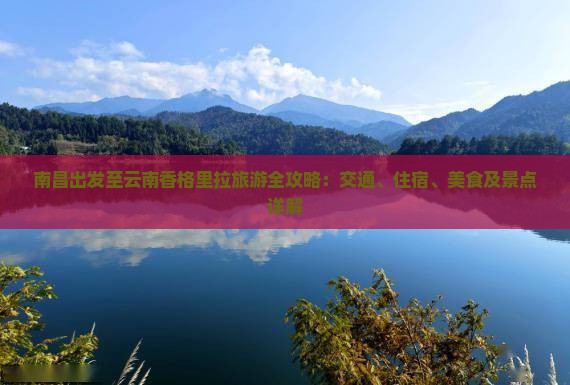 南昌出发至云南香格里拉旅游全攻略：交通、住宿、美食及景点详解