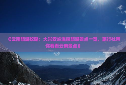 《云南旅游攻略：大兴安岭温泉旅游景点一览，旅行社带你看看云南景点》