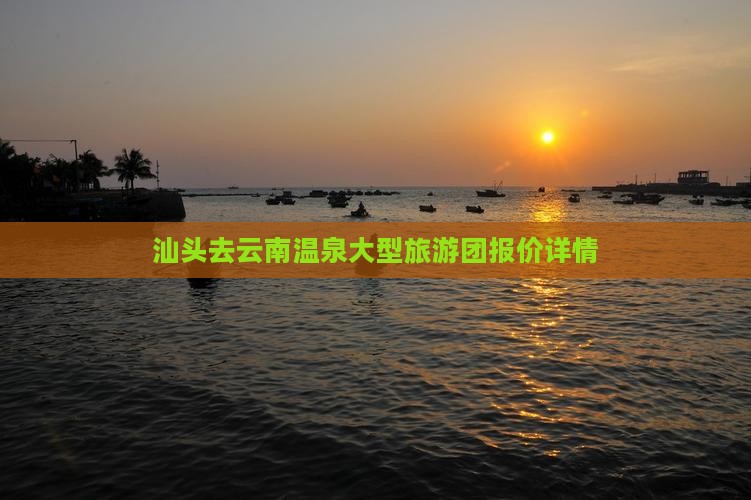 汕头去云南温泉大型旅游团报价详情