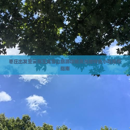 枣庄出发至云南玉龙雪山旅游攻略及当地特色小吃推荐指南