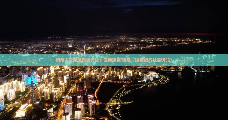 衢州去云南温泉旅行社？云南避寒+泡泉，这家旅行社靠谱吗？