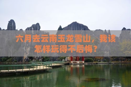 六月去云南玉龙雪山，我该怎样玩得不后悔？
