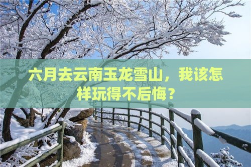 六月去云南玉龙雪山，我该怎样玩得不后悔？