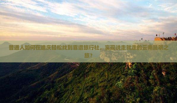 普通人如何在迪庆轻松找到靠谱旅行社，实现说走就走的云南昆明之旅？