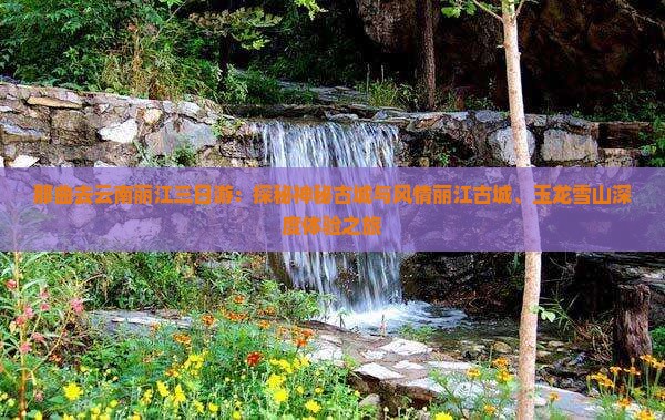 那曲去云南丽江三日游：探秘神秘古城与风情丽江古城、玉龙雪山深度体验之旅