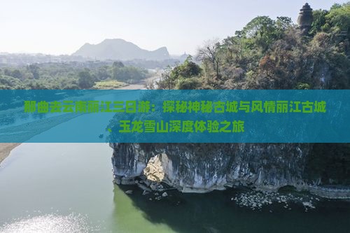 那曲去云南丽江三日游：探秘神秘古城与风情丽江古城、玉龙雪山深度体验之旅