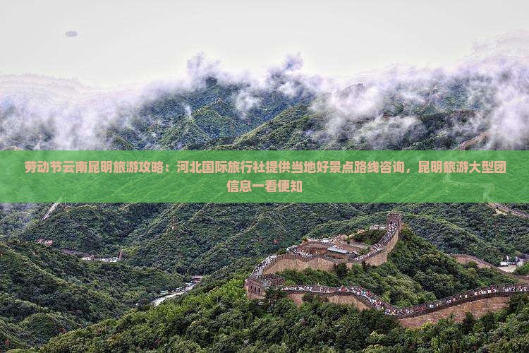 劳动节云南昆明旅游攻略：河北国际旅行社提供当地好景点路线咨询，昆明旅游大型团信息一看便知