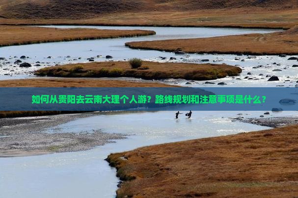 如何从贵阳去云南大理个人游？路线规划和注意事项是什么？