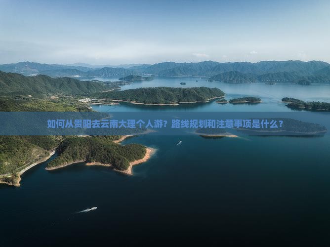 如何从贵阳去云南大理个人游？路线规划和注意事项是什么？