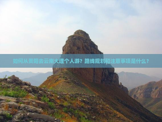 如何从贵阳去云南大理个人游？路线规划和注意事项是什么？