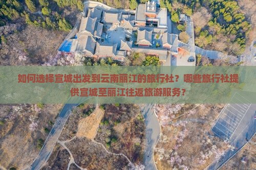 如何选择宣城出发到云南丽江的旅行社？哪些旅行社提供宣城至丽江往返旅游服务？