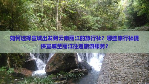 如何选择宣城出发到云南丽江的旅行社？哪些旅行社提供宣城至丽江往返旅游服务？