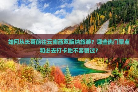 如何从长葛前往云南西双版纳旅游？哪些热门景点和必去打卡地不容错过？