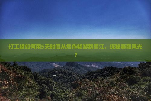 打工族如何用5天时间从焦作畅游到丽江，探秘美丽风光？