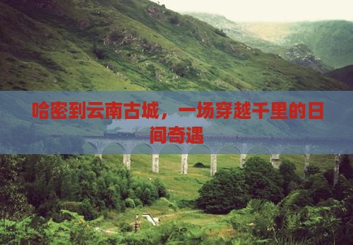 哈密到云南古城，一场穿越千里的日间奇遇