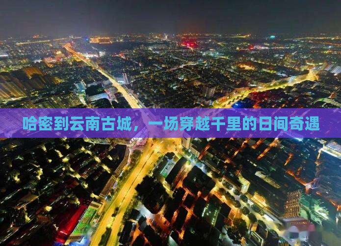 哈密到云南古城，一场穿越千里的日间奇遇