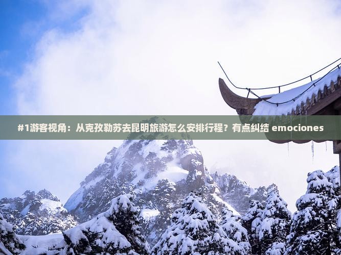 #1游客视角：从克孜勒苏去昆明旅游怎么安排行程？有点纠结 emociones