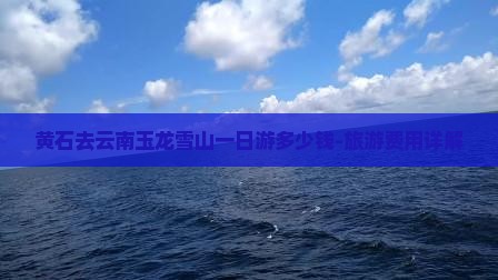 黄石去云南玉龙雪山一日游多少钱-旅游费用详解