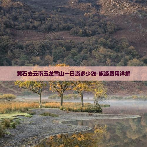 黄石去云南玉龙雪山一日游多少钱-旅游费用详解