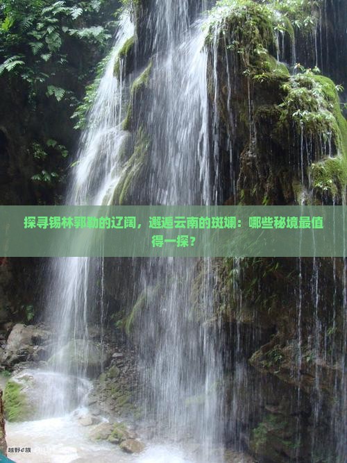 探寻锡林郭勒的辽阔，邂逅云南的斑斓：哪些秘境最值得一探？
