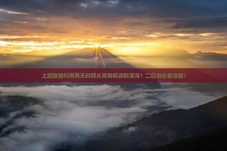 上班族如何用两天时间从黄南畅游到洱海？二日游必备攻略！