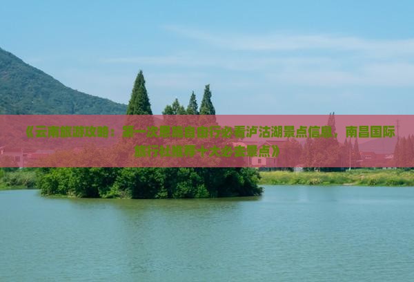 《云南旅游攻略：第一次恩施自由行必看泸沽湖景点信息，南昌国际旅行社推荐十大必去景点》