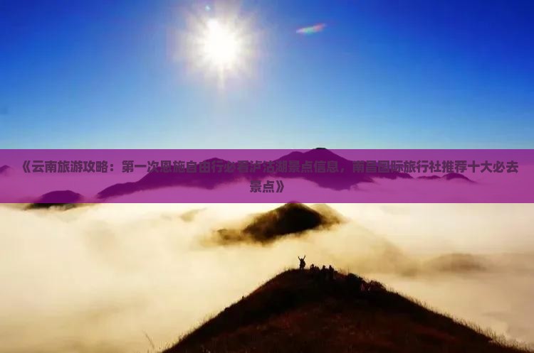 《云南旅游攻略：第一次恩施自由行必看泸沽湖景点信息，南昌国际旅行社推荐十大必去景点》