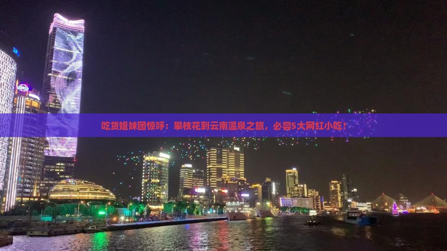 吃货姐妹团惊呼：攀枝花到云南温泉之旅，必尝5大网红小吃！