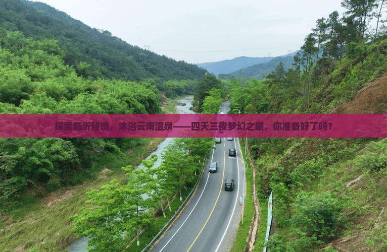 探索临沂秘境，沐浴云南温泉——四天三夜梦幻之旅，你准备好了吗？