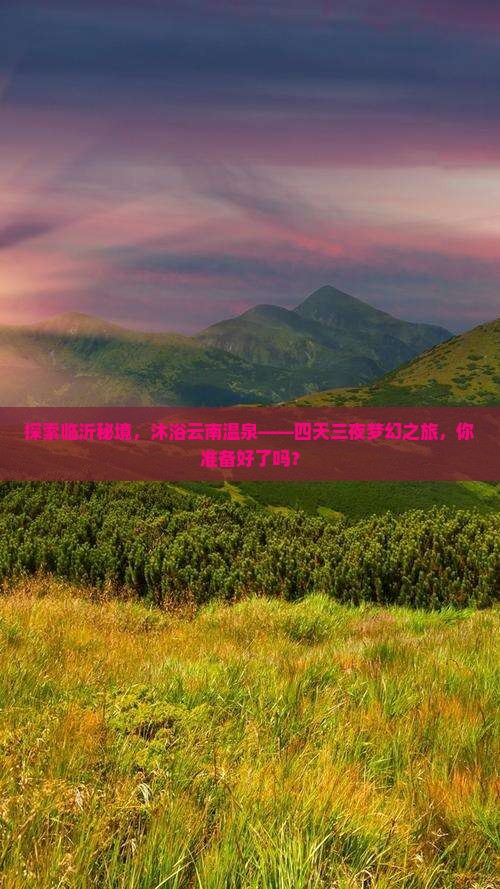 探索临沂秘境，沐浴云南温泉——四天三夜梦幻之旅，你准备好了吗？