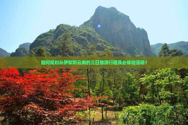 如何规划从伊犁到云南的三日旅游行程及必体验活动？