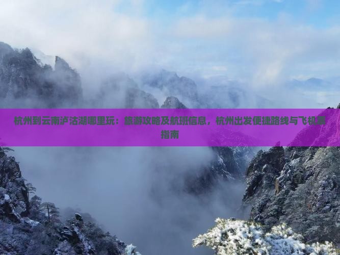 杭州到云南泸沽湖哪里玩：旅游攻略及航班信息，杭州出发便捷路线与飞机票指南