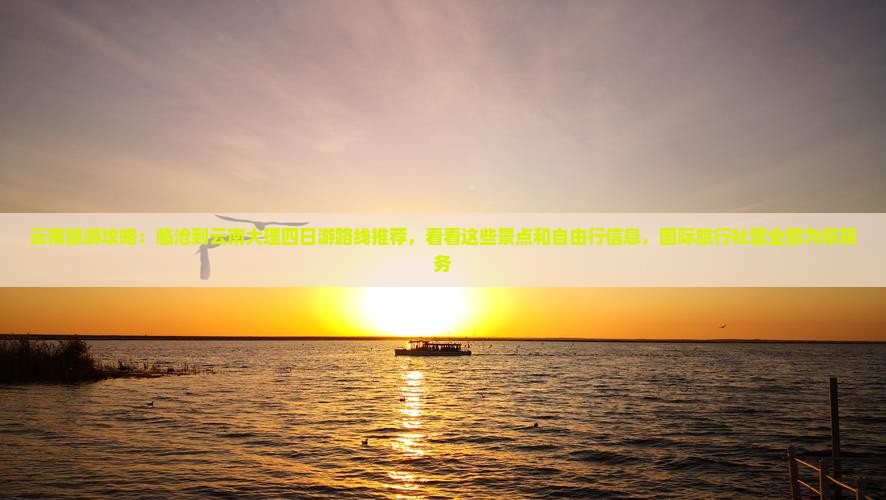 云南旅游攻略：临沧到云南大理四日游路线推荐，看看这些景点和自由行信息，国际旅行社营业部为你服务