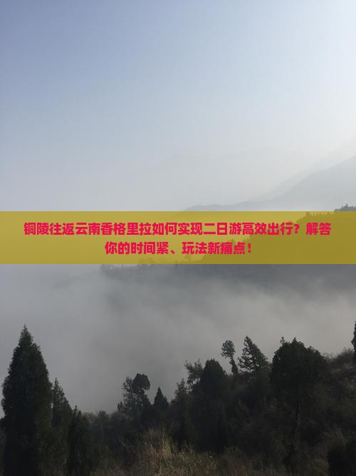 铜陵往返云南香格里拉如何实现二日游高效出行？解答你的时间紧、玩法新痛点！