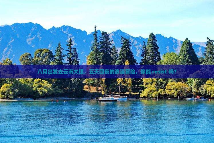 八月出发去云南大理，五天四夜的浪漫冒险，你能 resist 吗？