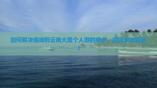 如何解决临猗到云南大理个人游的痛点，实现无忧畅游？