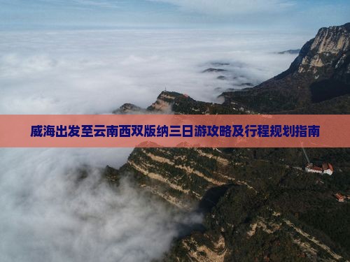 威海出发至云南西双版纳三日游攻略及行程规划指南