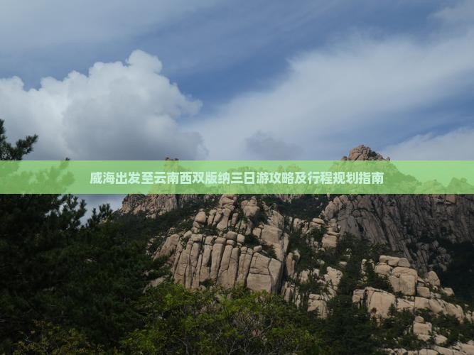 威海出发至云南西双版纳三日游攻略及行程规划指南