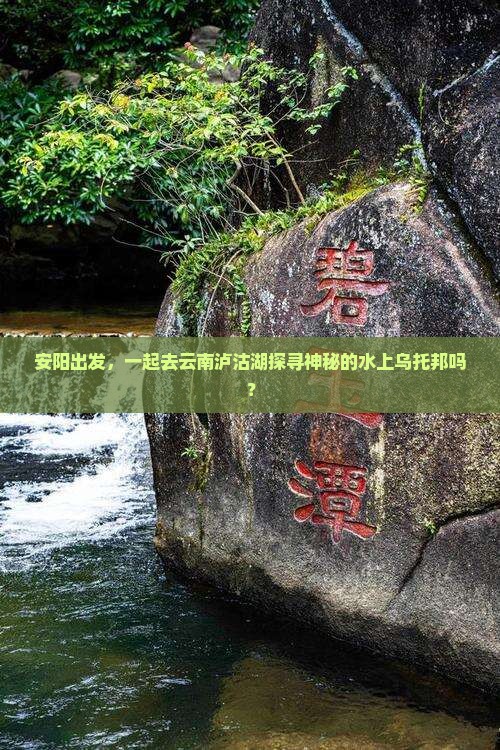 安阳出发，一起去云南泸沽湖探寻神秘的水上乌托邦吗？