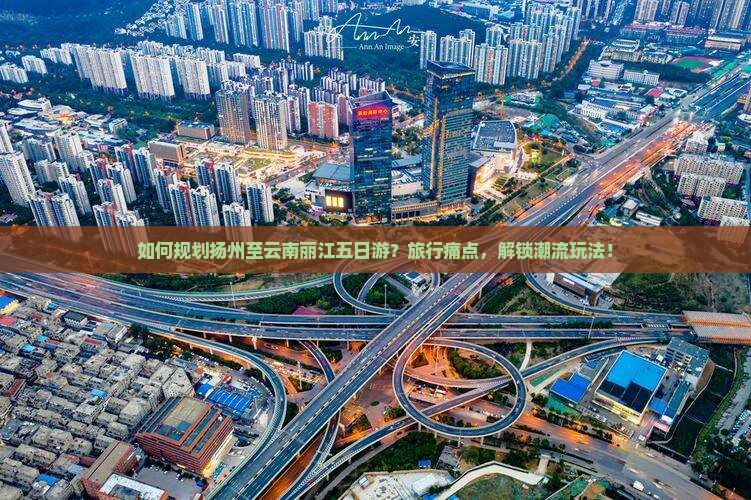 如何规划扬州至云南丽江五日游？旅行痛点，解锁潮流玩法！