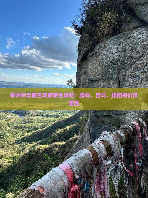 郴州到云南古城旅游全攻略：路线、自驾、跟团报价及里程