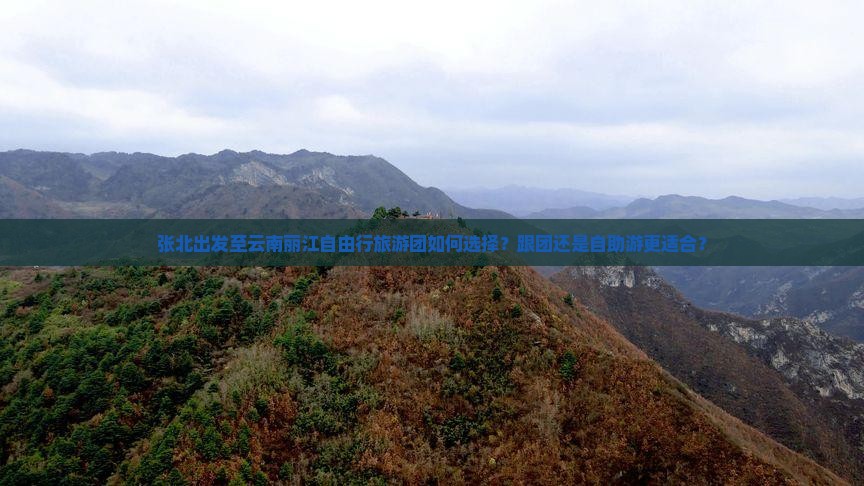 张北出发至云南丽江自由行旅游团如何选择？跟团还是自助游更适合？
