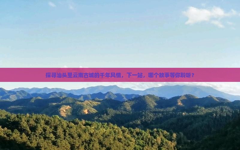 探寻汕头至云南古城的千年风情，下一站，哪个故事等你聆听？