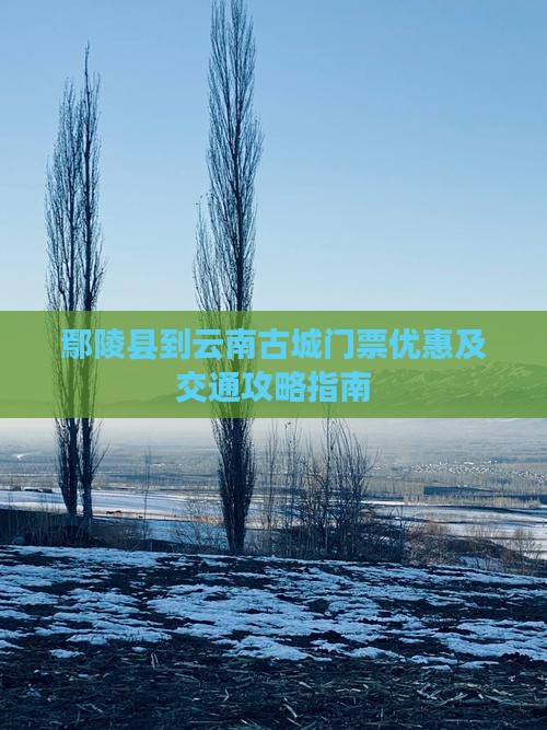 鄢陵县到云南古城门票优惠及交通攻略指南