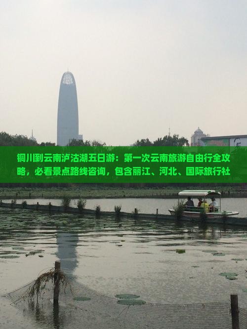 铜川到云南泸沽湖五日游：第一次云南旅游自由行全攻略，必看景点路线咨询，包含丽江、河北、国际旅行社信息