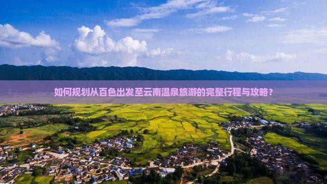 如何规划从百色出发至云南温泉旅游的完整行程与攻略？