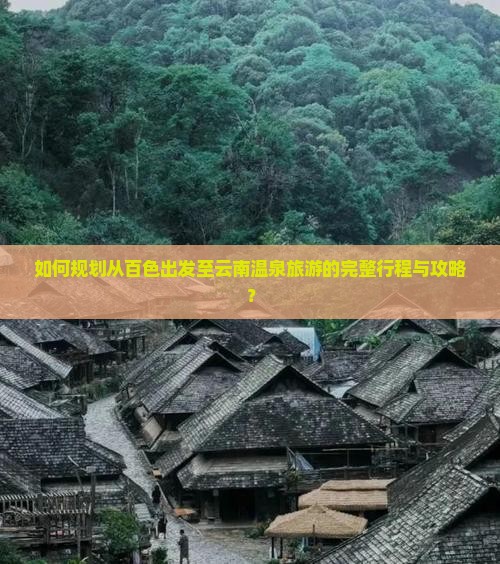 如何规划从百色出发至云南温泉旅游的完整行程与攻略？