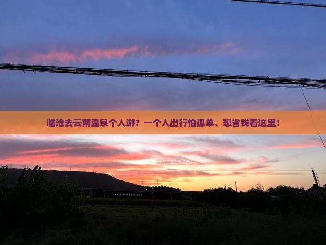 临沧去云南温泉个人游？一个人出行怕孤单、想省钱看这里！