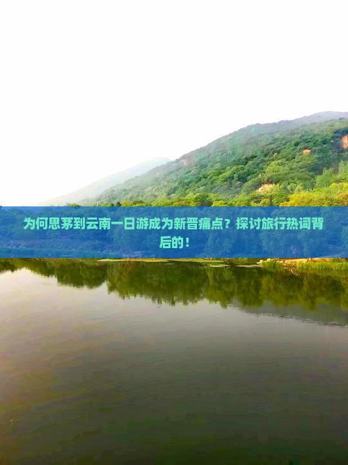 为何思茅到云南一日游成为新晋痛点？探讨旅行热词背后的！